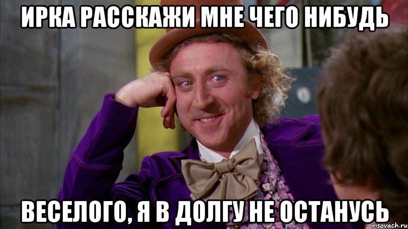 Ирка расскажи мне чего нибудь веселого, я в долгу не останусь, Мем Ну давай расскажи (Вилли Вонка)