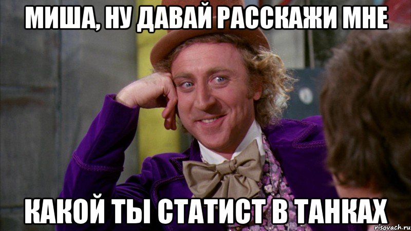 Миша, ну давай расскажи мне Какой ты статист в танках, Мем Ну давай расскажи (Вилли Вонка)