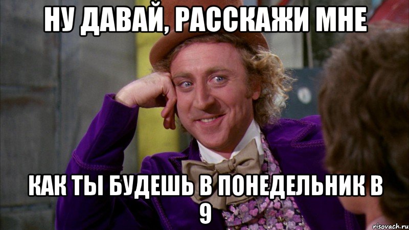 Ну давай, расскажи мне как ты будешь в понедельник в 9, Мем Ну давай расскажи (Вилли Вонка)