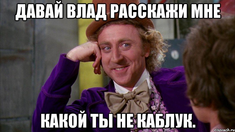 Давай влад расскажи мне Какой ты не каблук., Мем Ну давай расскажи (Вилли Вонка)
