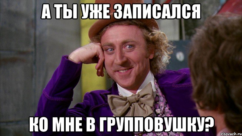 А ТЫ УЖЕ ЗАПИСАЛСЯ КО МНЕ В ГРУППОВУШКУ?, Мем Ну давай расскажи (Вилли Вонка)
