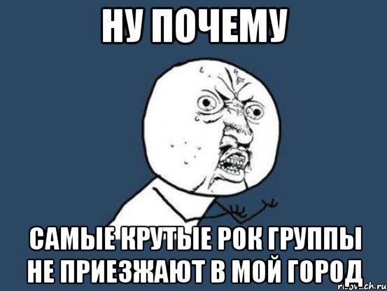 ну почему самые крутые рок группы не приезжают в мой город, Мем Ну почему