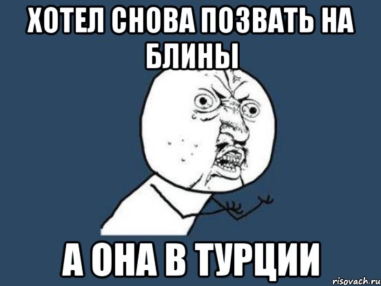 хотел снова позвать на блины А ОНА В ТУРЦИИ, Мем Ну почему