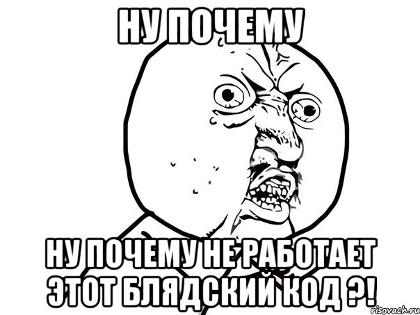 Ну почему Ну почему не работает этот блядский код ?!, Мем Ну почему (белый фон)