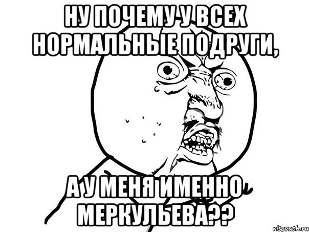 Ну почему у всех нормальные подруги, а у меня именно Меркульева??, Мем Ну почему (белый фон)