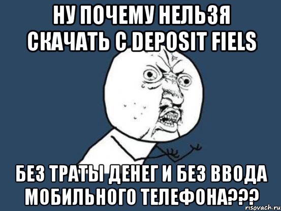 Ну почему нельзя скачать с deposit fiels Без траты денег и без ввода мобильного телефона???, Мем Ну почему