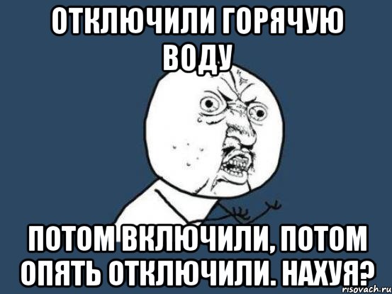 отключили горячую воду потом включили, потом опять отключили. нахуя?, Мем Ну почему