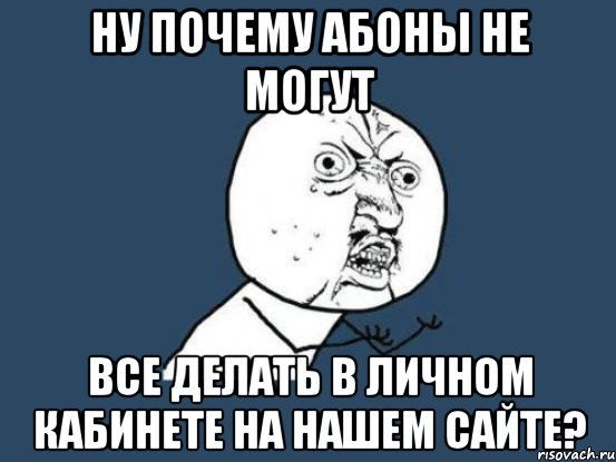 Ну почему абоны не могут все делать в личном кабинете на нашем сайте?, Мем Ну почему