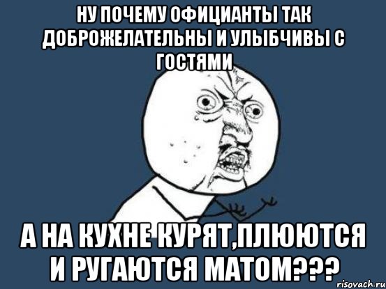 ну почему официанты так доброжелательны и улыбчивы с гостями а на кухне курят,плюются и ругаются матом???, Мем Ну почему