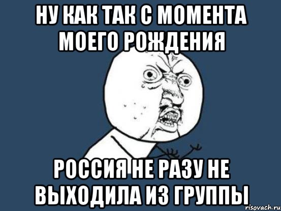 Ну как так С момента моего рождения Россия не разу не выходила из группы, Мем Ну почему