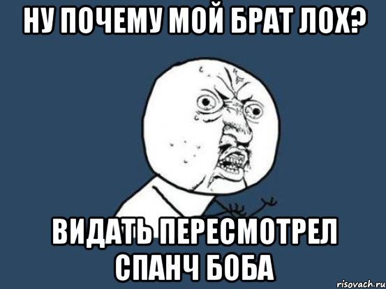 ну почему мой брат лох? видать пересмотрел спанч боба, Мем Ну почему