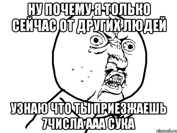 Ну почему я только сейчас от других людей Узнаю что ты приезжаешь 7числа ааа сука, Мем Ну почему (белый фон)