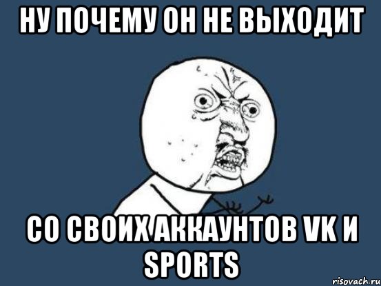 ну почему он не выходит со своих аккаунтов vk и sports, Мем Ну почему