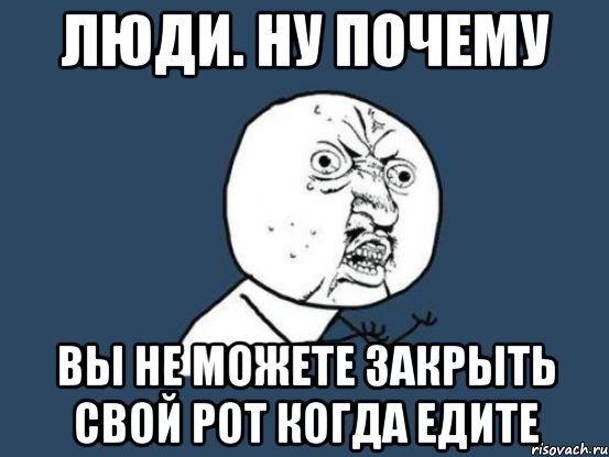 люди. Ну почему вы не можете закрыть свой рот когда едите, Мем Ну почему