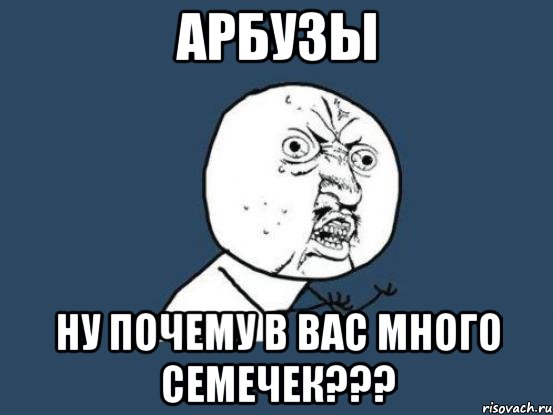 арбузы ну почему в вас много семечек???, Мем Ну почему