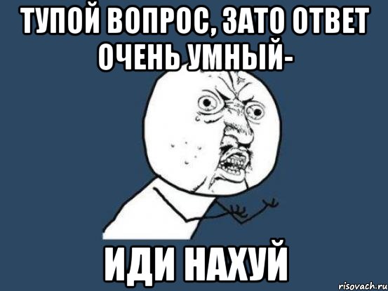 тупой вопрос, зато ответ очень умный- ИДИ НАХУЙ, Мем Ну почему