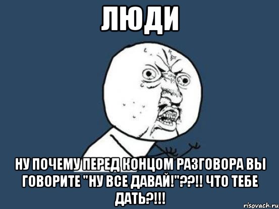 ЛЮДИ Ну почему перед концом разговора вы говорите "ну все давай!"??!! Что тебе дать?!!!, Мем Ну почему