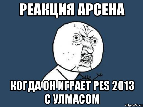 Реакция Арсена когда он играет Pes 2013 с улмасом, Мем Ну почему