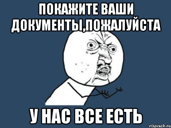 Покажите ваши документы,пожалуйста У нас все есть, Мем Ну почему