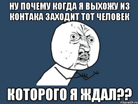 НУ ПОЧЕМУ КОГДА Я ВЫХОЖУ ИЗ КОНТАКА ЗАХОДИТ ТОТ ЧЕЛОВЕК КОТОРОГО Я ЖДАЛ??, Мем Ну почему