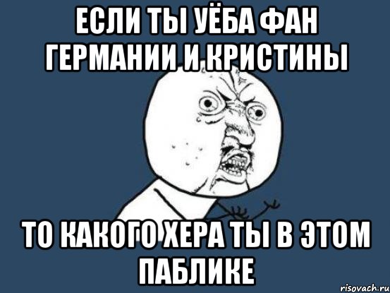 если ТЫ УЁБА фан германии и КРИСТИНЫ ТО КАКОГО ХЕРА ТЫ В ЭТОМ ПАБЛИКЕ, Мем Ну почему