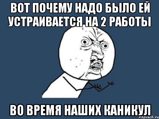 Вот почему надо было ей устраивается на 2 работы Во время наших каникул, Мем Ну почему