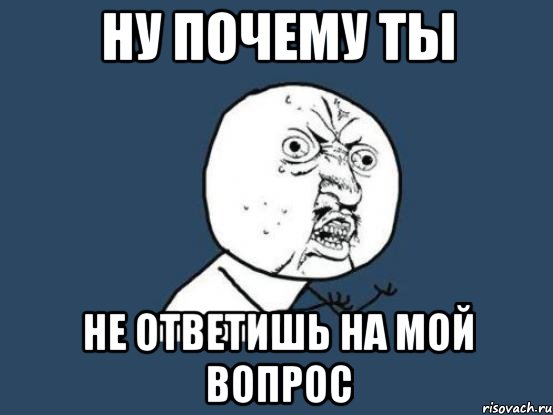 ну почему ты не ответишь на мой вопрос, Мем Ну почему