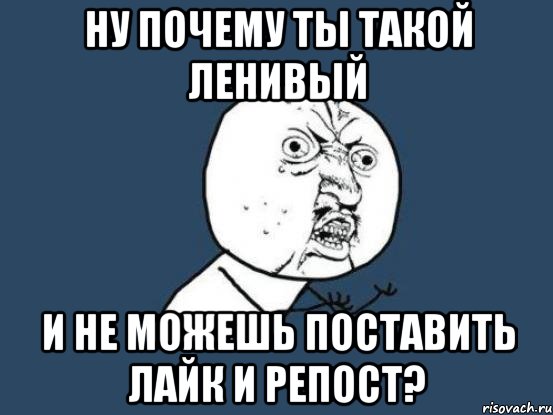 Ну почему ты такой ленивый И не можешь поставить лайк и репост?, Мем Ну почему