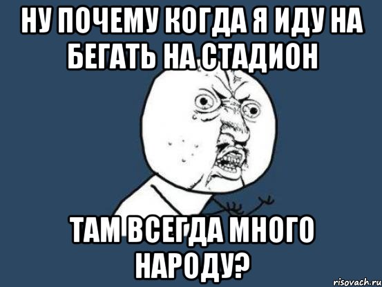 ну почему когда я иду на бегать на стадион там всегда много народу?, Мем Ну почему