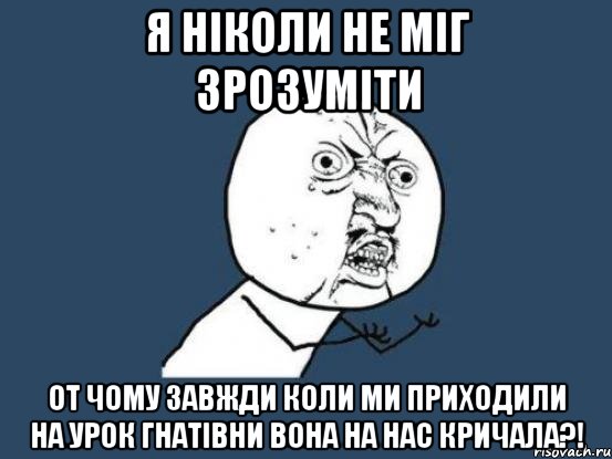 Я ніколи не міг зрозуміти От чому завжди коли ми приходили на урок Гнатівни вона на нас кричала?!, Мем Ну почему