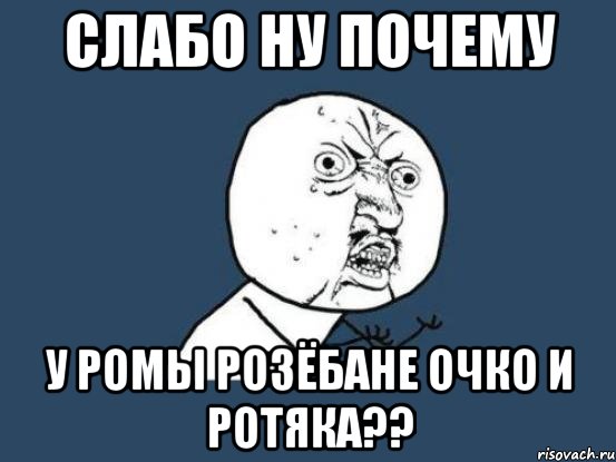 слабо ну почему у ромы розёбане очко и ротяка??, Мем Ну почему