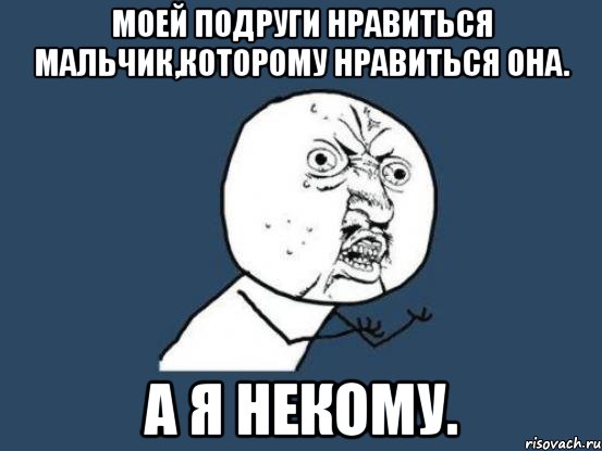 Моей подруги нравиться мальчик,которому нравиться она. А я некому., Мем Ну почему