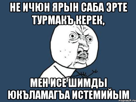 Не ичюн ярын саба эрте турмакъ керек, Мен исе шимды юкъламагъа истемийым, Мем Ну почему