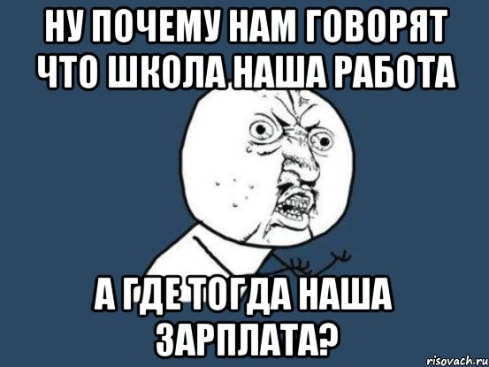 Ну почему нам говорят что школа наша работа А где тогда наша зарплата?, Мем Ну почему