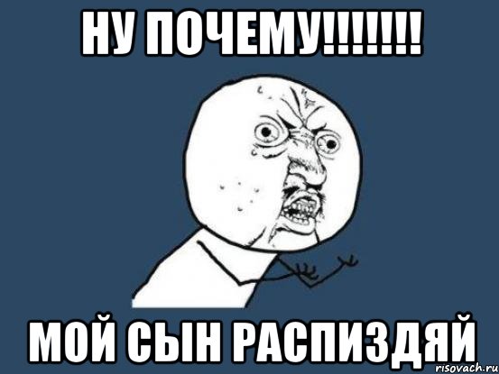 НУ ПОЧЕМУ!!!!!!! МОЙ СЫН РАСПИЗДЯЙ, Мем Ну почему