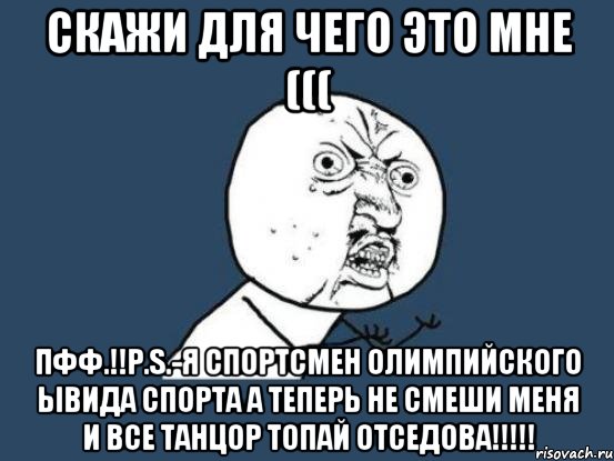 Скажи для чего это мне ((( Пфф.!!P.S.-Я спортсмен олимпийского ыВида спорта а теперь не смеши Меня и все танцор Топай отседова!!!!!, Мем Ну почему