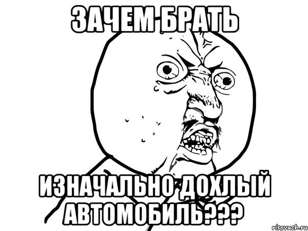 Зачем брать Изначально дохлый автомобиль???, Мем Ну почему (белый фон)