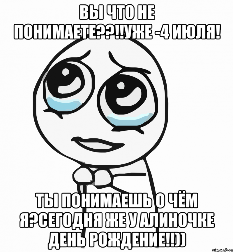 Вы что не понимаете??!!уже -4 июля! Ты понимаешь о чём я?Сегодня же у Алиночке день рождение!!)), Мем  ну пожалуйста (please)