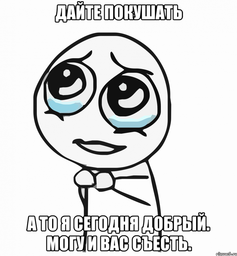 дайте покушать а то я сегодня добрый. могу и вас съесть., Мем  ну пожалуйста (please)