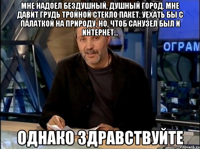 Мне надоел бездушный, душный город. Мне давит грудь тройной стекло пакет. Уехать бы с палаткой на природу, Но, чтоб САНУЗЕЛ был и ИНТЕРНЕТ… однако здравствуйте, Мем Однако Здравствуйте