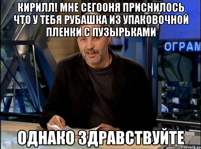 Кирилл! Мне сегооня приснилось что у тебя рубашка из упаковочной пленки с пузырьками ОДНАКО ЗДРАВСТВУЙТЕ, Мем Однако Здравствуйте