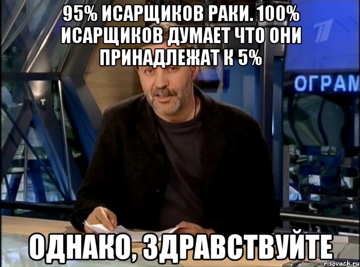 95% исарщиков раки. 100% исарщиков думает что они принадлежат к 5% однако, здравствуйте, Мем Однако Здравствуйте