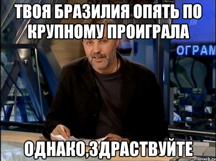 твоя бразилия опять по крупному проиграла однако,здраствуйте, Мем Однако Здравствуйте