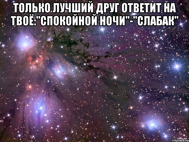 Только лучший друг ответит на твоё:"Спокойной ночи"-"Слабак" , Мем Космос
