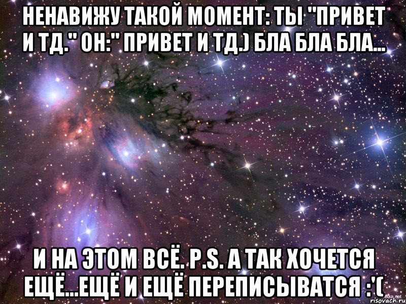 ненавижу такой момент: ты "привет и тд." он:" привет и тд.) бла бла бла... И на этом всё. p.s. а так хочется ещё...ещё и ещё переписыватся :'(, Мем Космос