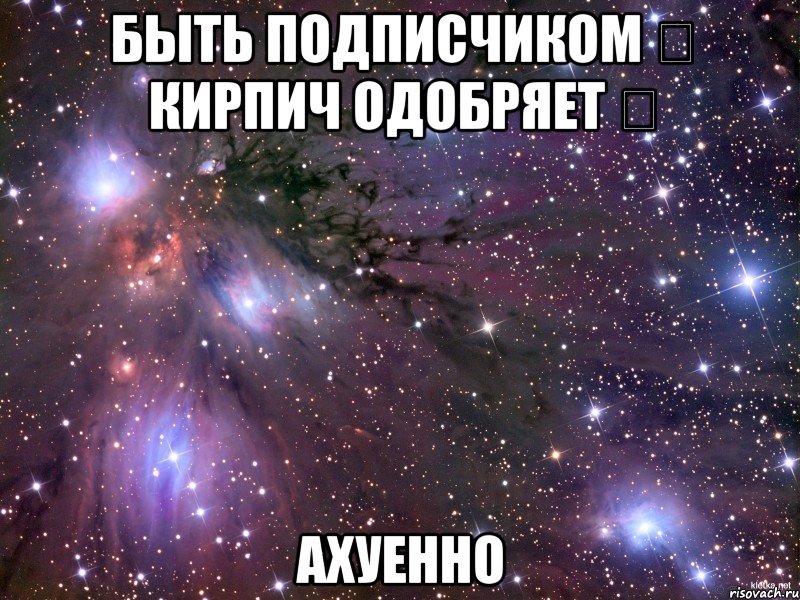 Быть подписчиком ★ Кирпич Одобряет ★ Ахуенно, Мем Космос
