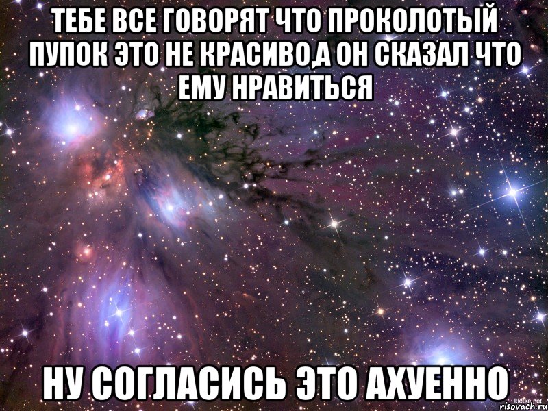 Тебе все говорят что проколотый пупок это не красиво,а он сказал что ему нравиться Ну согласись это ахуенно, Мем Космос