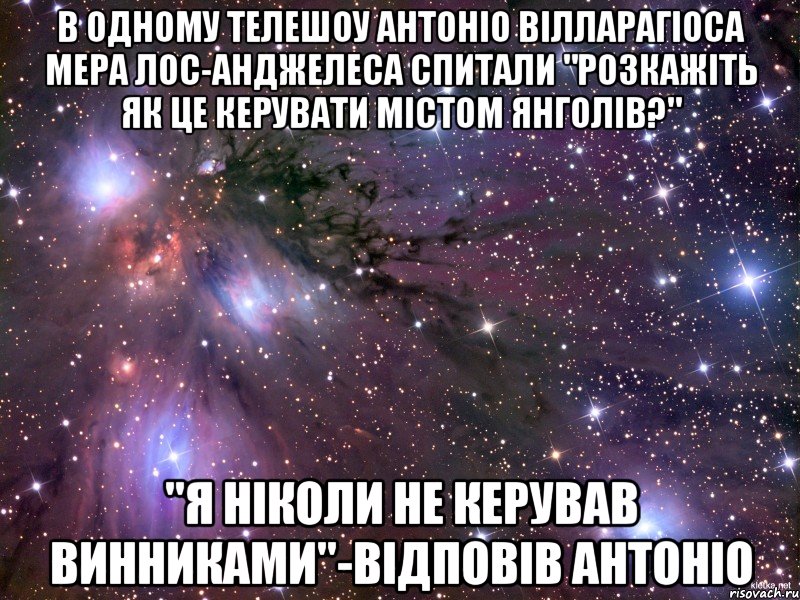 в одному телешоу Антоніо Вілларагіоса мера лос-анджелеса спитали "розкажіть як це керувати містом янголів?" "я ніколи не керував винниками"-відповів антоніо, Мем Космос
