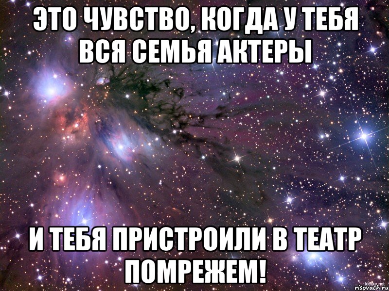 это чувство, когда у тебя вся семья актеры и тебя пристроили в театр помрежем!, Мем Космос