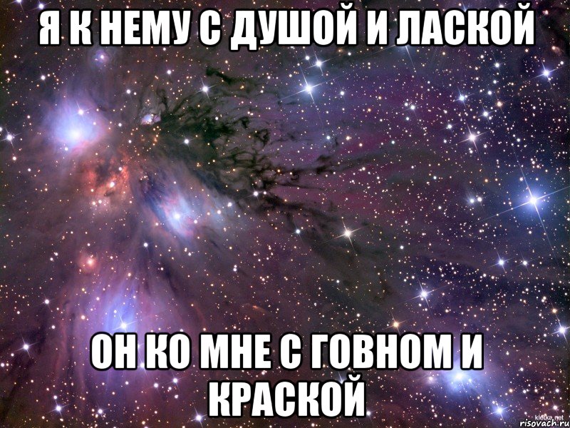 Я К НЕМУ С ДУШОЙ И ЛАСКОЙ ОН КО МНЕ С ГОВНОМ И КРАСКОЙ, Мем Космос